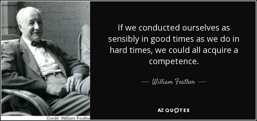 If we conducted ourselves as sensibly in good times as we do in hard times, we could all acquire a competence. - William Feather