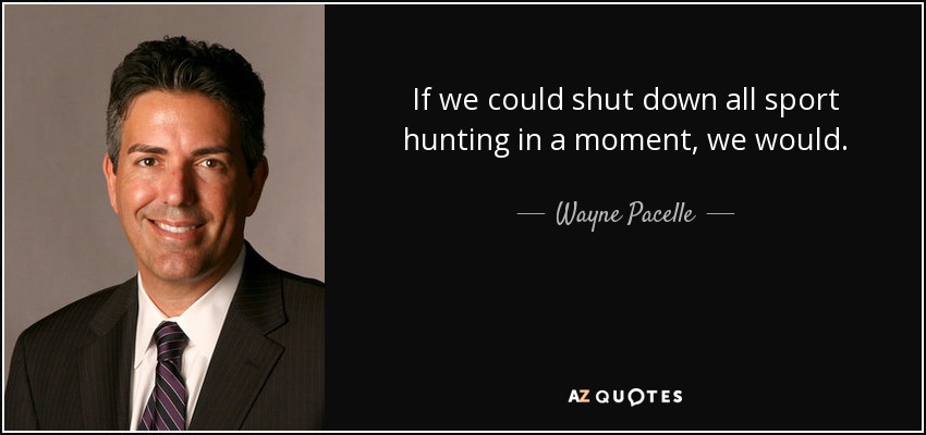 If we could shut down all sport hunting in a moment, we would. - Wayne Pacelle