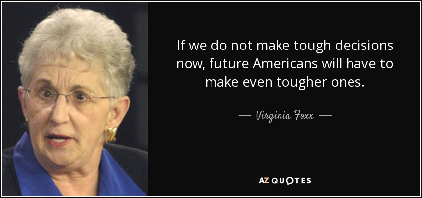 If we do not make tough decisions now, future Americans will have to make even tougher ones. - Virginia Foxx