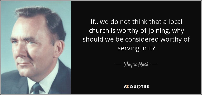 If...we do not think that a local church is worthy of joining, why should we be considered worthy of serving in it? - Wayne Mack