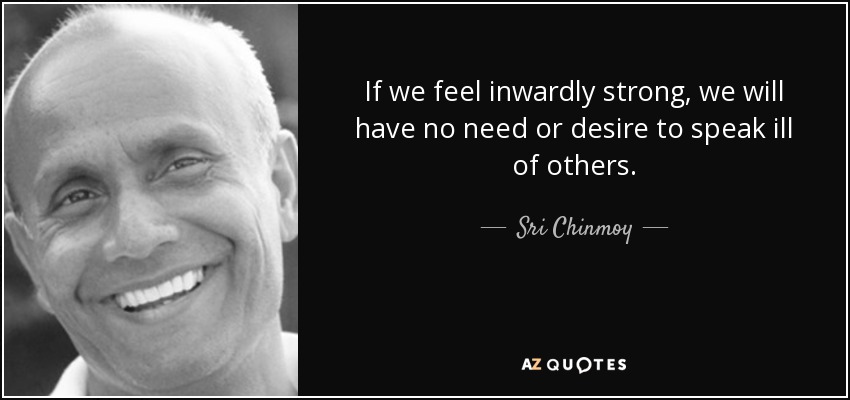 If we feel inwardly strong, we will have no need or desire to speak ill of others. - Sri Chinmoy