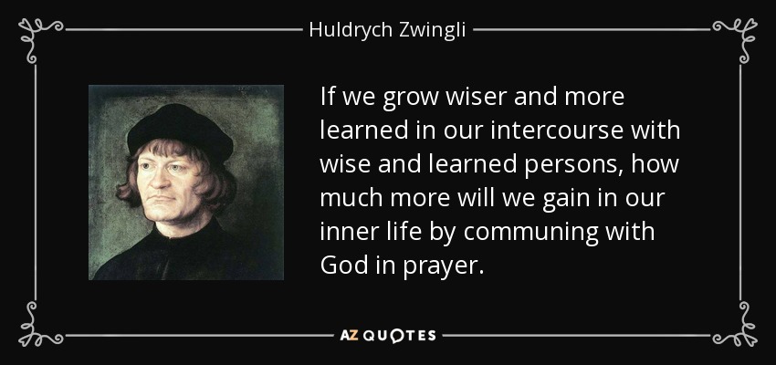 Si nos hacemos más sabios y eruditos en nuestro trato con personas sabias y eruditas, cuánto más ganaremos en nuestra vida interior comulgando con Dios en la oración. - Huldrych Zwingli