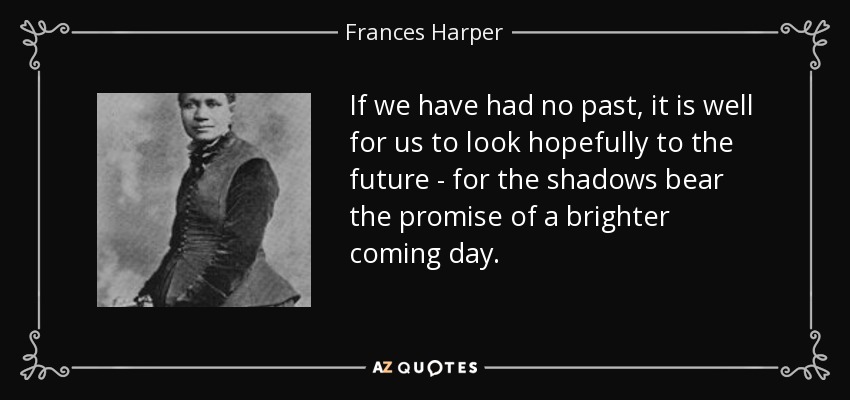 If we have had no past, it is well for us to look hopefully to the future - for the shadows bear the promise of a brighter coming day. - Frances Harper