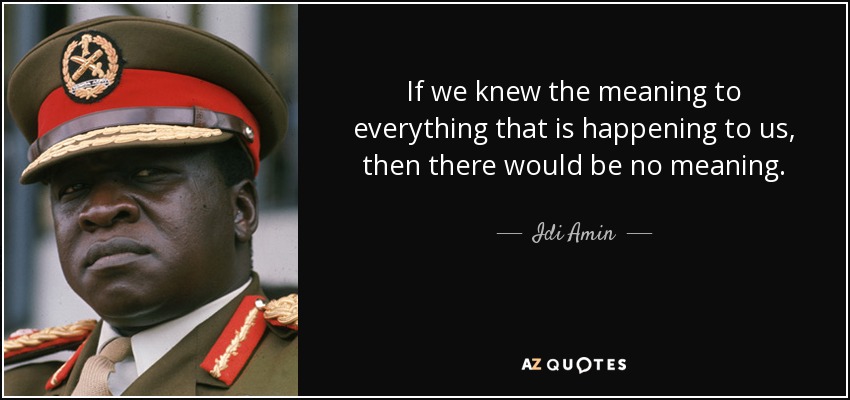 If we knew the meaning to everything that is happening to us, then there would be no meaning. - Idi Amin