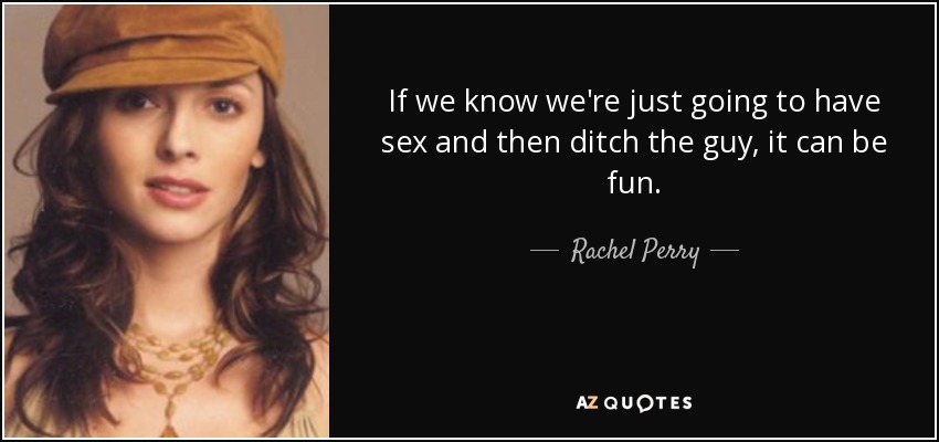 If we know we're just going to have sex and then ditch the guy, it can be fun. - Rachel Perry