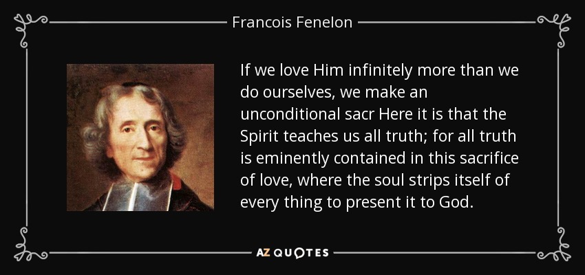 Si le amamos infinitamente más que a nosotros mismos, hacemos un sacrificio incondicional Aquí es donde el Espíritu nos enseña toda la verdad; porque toda la verdad está eminentemente contenida en este sacrificio de amor, donde el alma se despoja de todo para presentárselo a Dios. - François Fenelon