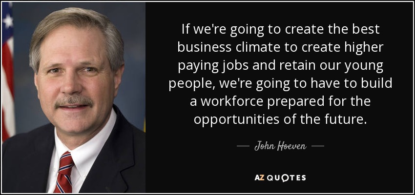 If we're going to create the best business climate to create higher paying jobs and retain our young people, we're going to have to build a workforce prepared for the opportunities of the future. - John Hoeven