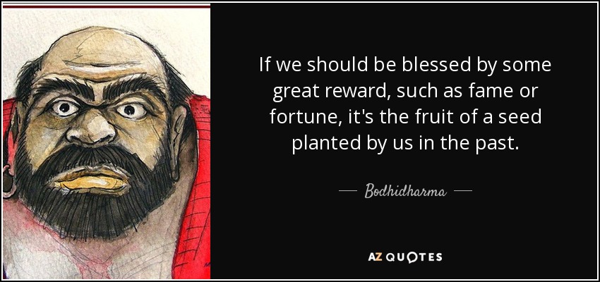 Si somos bendecidos por alguna gran recompensa, como la fama o la fortuna, es fruto de una semilla plantada por nosotros en el pasado. - Bodhidharma