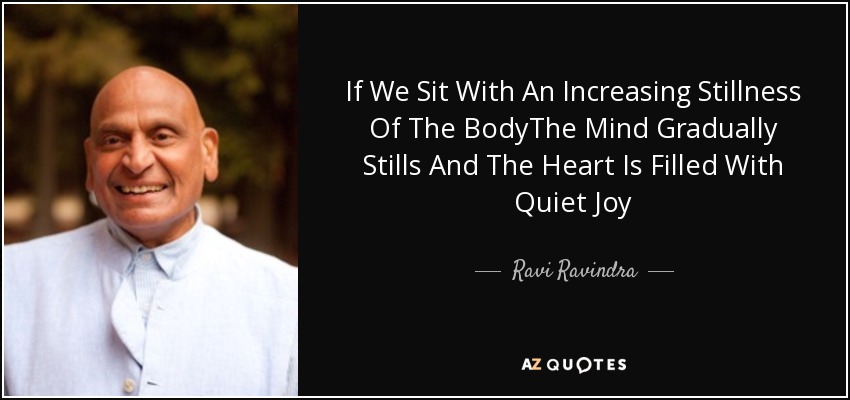 If We Sit With An Increasing Stillness Of The BodyThe Mind Gradually Stills And The Heart Is Filled With Quiet Joy - Ravi Ravindra