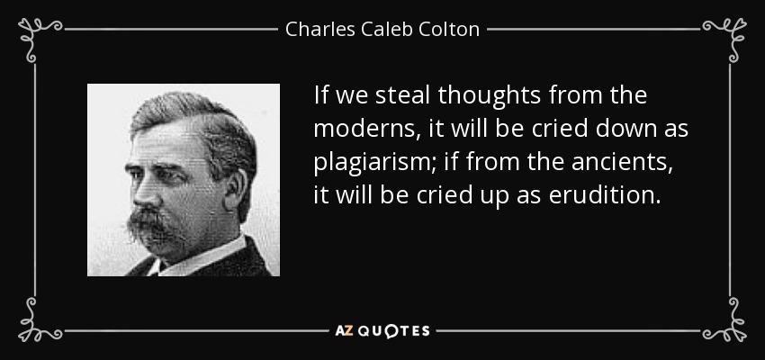 Si robamos pensamientos de los modernos, se nos tachará de plagio; si lo hacemos de los antiguos, se nos tachará de erudición. - Charles Caleb Colton