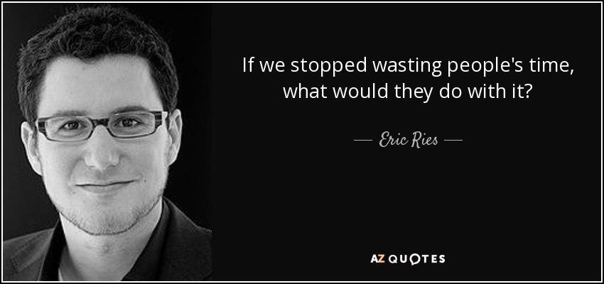 If we stopped wasting people's time, what would they do with it? - Eric Ries