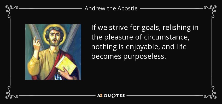 If we strive for goals, relishing in the pleasure of circumstance, nothing is enjoyable, and life becomes purposeless. - Andrew the Apostle