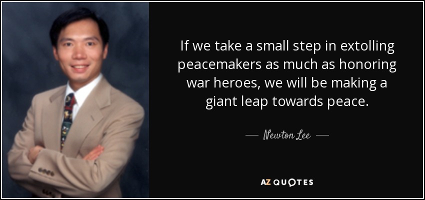 If we take a small step in extolling peacemakers as much as honoring war heroes, we will be making a giant leap towards peace. - Newton Lee