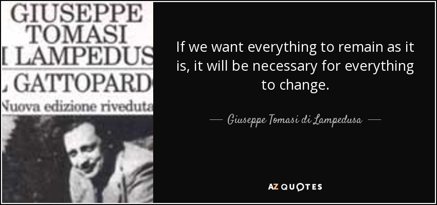 If we want everything to remain as it is, it will be necessary for everything to change. - Giuseppe Tomasi di Lampedusa