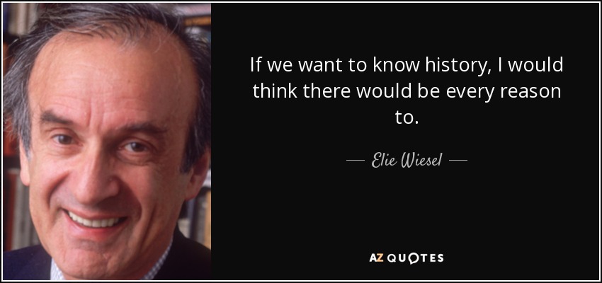 If we want to know history, I would think there would be every reason to. - Elie Wiesel