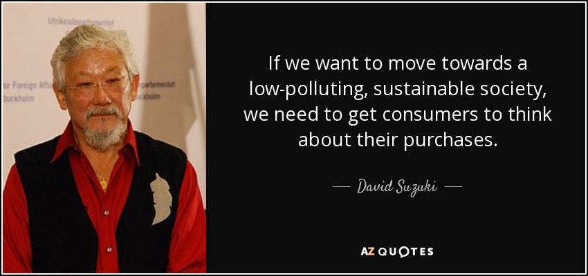 If we want to move towards a low-polluting, sustainable society, we need to get consumers to think about their purchases. - David Suzuki