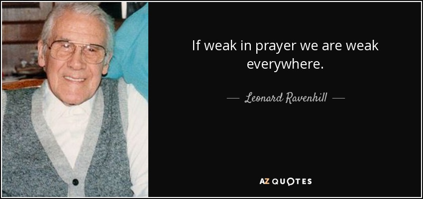 If weak in prayer we are weak everywhere. - Leonard Ravenhill