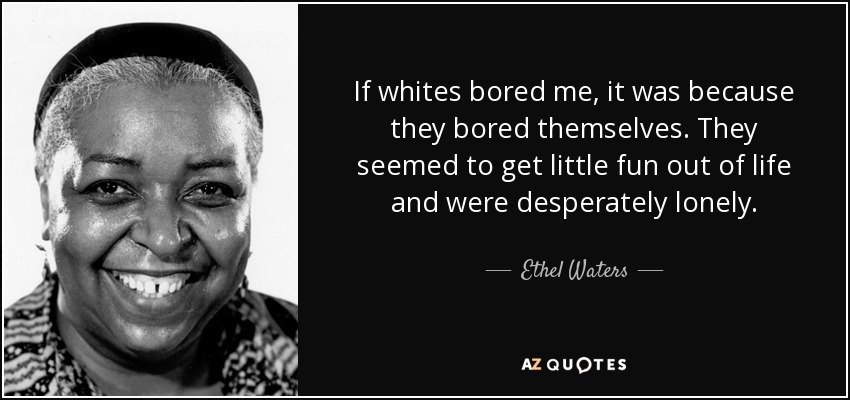 Si los blancos me aburrían, era porque ellos mismos se aburrían. Parecían divertirse poco en la vida y se sentían desesperadamente solos. - Ethel Waters