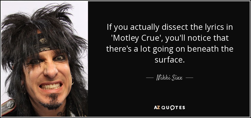 If you actually dissect the lyrics in 'Motley Crue', you'll notice that there's a lot going on beneath the surface. - Nikki Sixx
