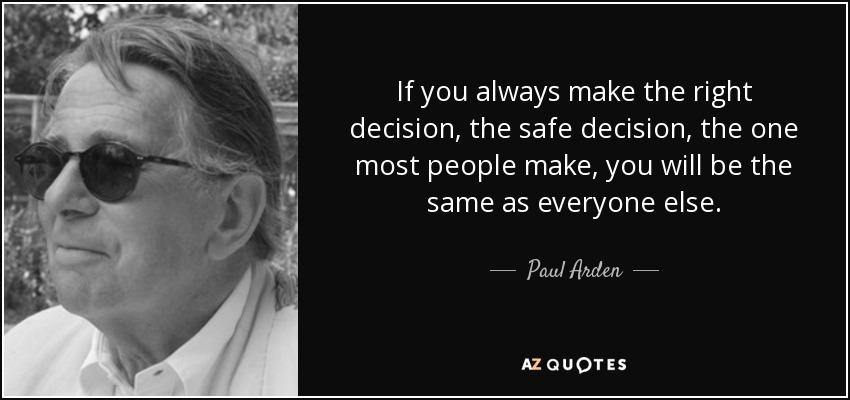 If you always make the right decision, the safe decision, the one most people make, you will be the same as everyone else. - Paul Arden