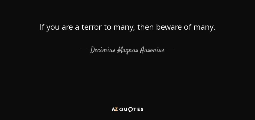 If you are a terror to many, then beware of many. - Decimius Magnus Ausonius