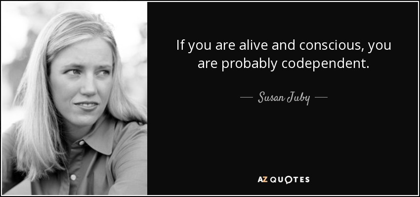 If you are alive and conscious, you are probably codependent. - Susan Juby