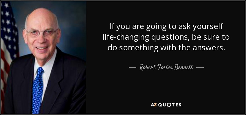 If you are going to ask yourself life-changing questions, be sure to do something with the answers. - Robert Foster Bennett