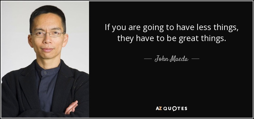 If you are going to have less things, they have to be great things. - John Maeda