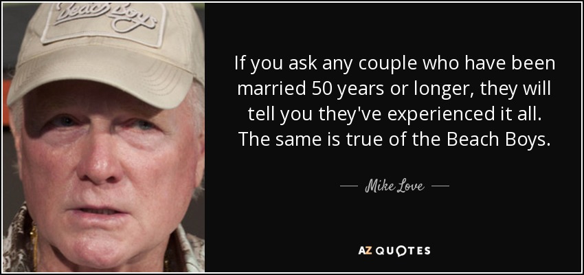 Si preguntas a cualquier pareja que lleve casada 50 años o más, te dirá que lo ha vivido todo. Lo mismo ocurre con los Beach Boys. - Mike Love