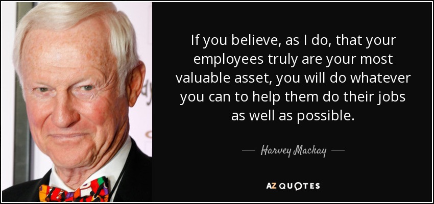 Si cree, como yo, que sus empleados son realmente su activo más valioso, hará todo lo posible para ayudarles a hacer su trabajo lo mejor posible. - Harvey Mackay