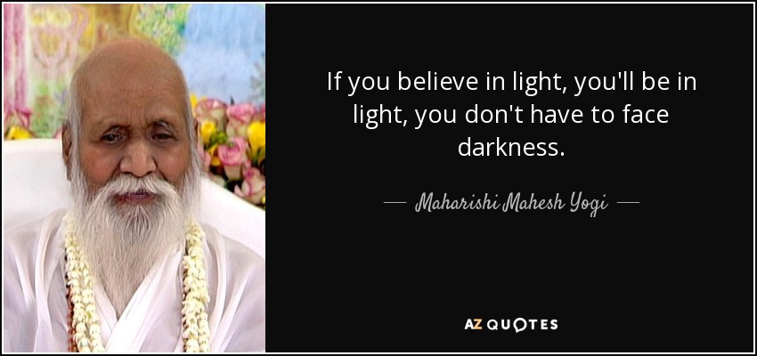 If you believe in light, you'll be in light, you don't have to face darkness. - Maharishi Mahesh Yogi