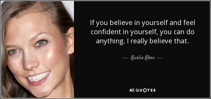 If you believe in yourself and feel confident in yourself, you can do anything. I really believe that. - Karlie Kloss