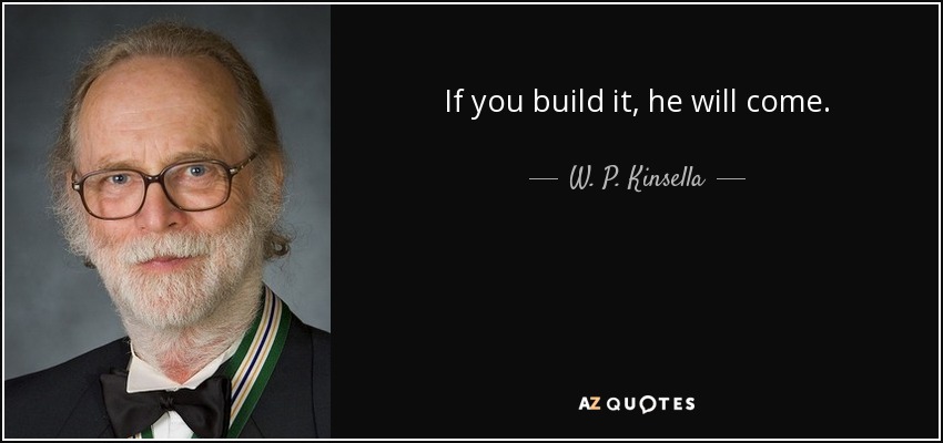 If you build it, he will come. - W. P. Kinsella