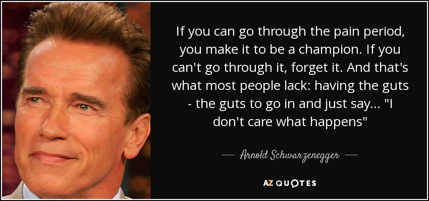 If you can go through the pain period, you make it to be a champion. If you can't go through it, forget it. And that's what most people lack: having the guts - the guts to go in and just say... 