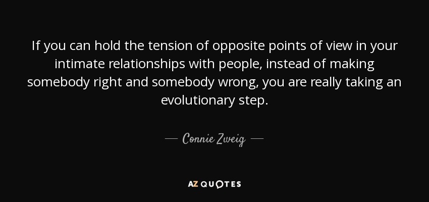 Si puedes mantener la tensión de puntos de vista opuestos en tus relaciones íntimas con la gente, en lugar de hacer que alguien tenga razón y alguien esté equivocado, estás dando realmente un paso evolutivo. - Connie Zweig