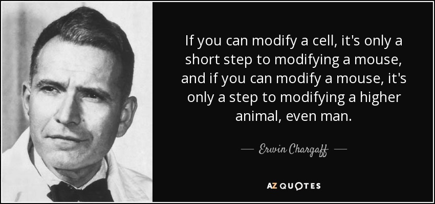 If you can modify a cell, it's only a short step to modifying a mouse, and if you can modify a mouse, it's only a step to modifying a higher animal, even man. - Erwin Chargaff