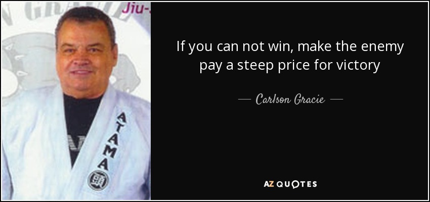 If you can not win, make the enemy pay a steep price for victory - Carlson Gracie