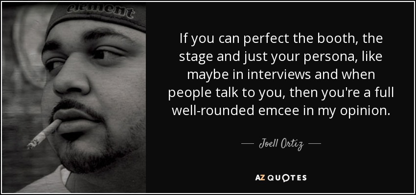 If you can perfect the booth, the stage and just your persona, like maybe in interviews and when people talk to you, then you're a full well-rounded emcee in my opinion. - Joell Ortiz