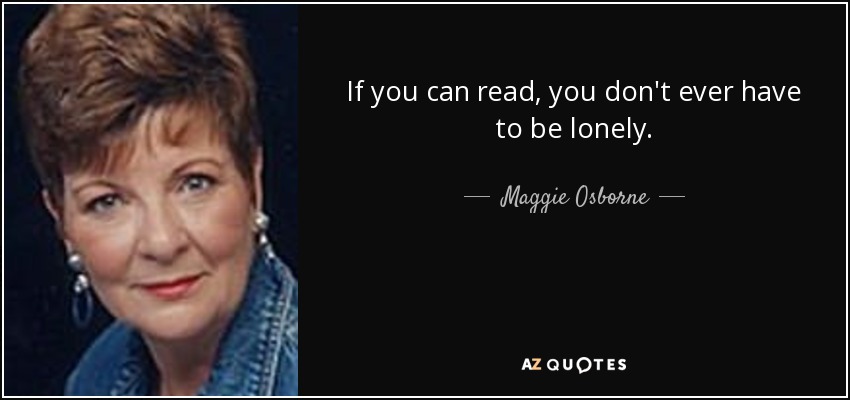 If you can read, you don't ever have to be lonely. - Maggie Osborne