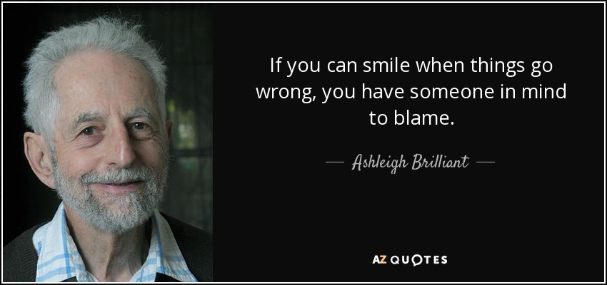 If you can smile when things go wrong, you have someone in mind to blame. - Ashleigh Brilliant