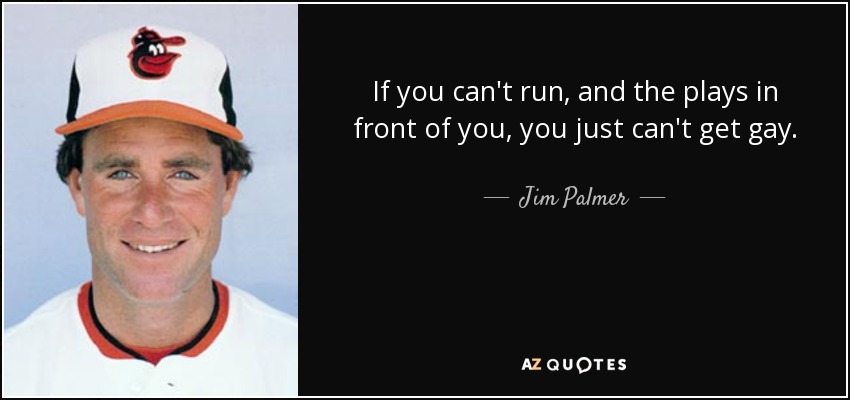 If you can't run, and the plays in front of you, you just can't get gay. - Jim Palmer