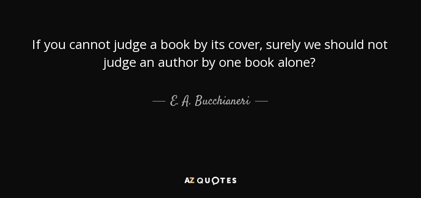 If you cannot judge a book by its cover, surely we should not judge an author by one book alone? - E. A. Bucchianeri