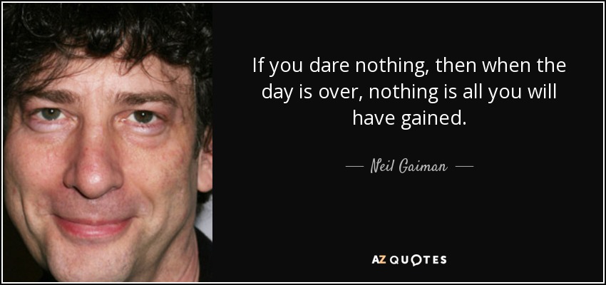 If you dare nothing, then when the day is over, nothing is all you will have gained. - Neil Gaiman