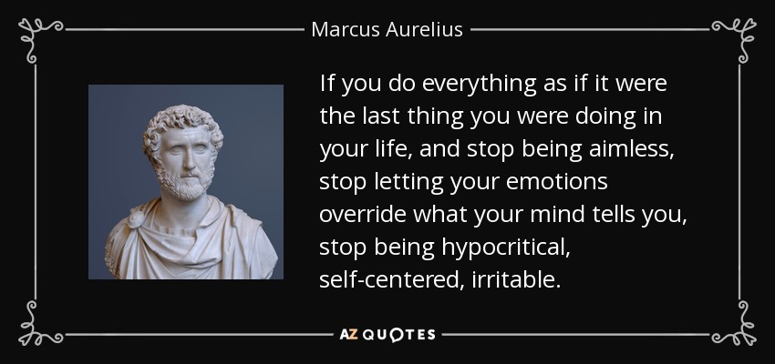 If you do everything as if it were the last thing you were doing in your life, and stop being aimless, stop letting your emotions override what your mind tells you, stop being hypocritical, self-centered, irritable. - Marcus Aurelius