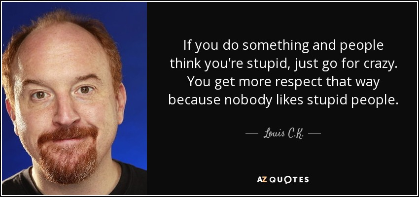 If you do something and people think you're stupid, just go for crazy. You get more respect that way because nobody likes stupid people. - Louis C. K.