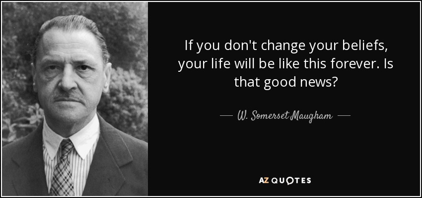 If you don't change your beliefs, your life will be like this forever. Is that good news? - W. Somerset Maugham