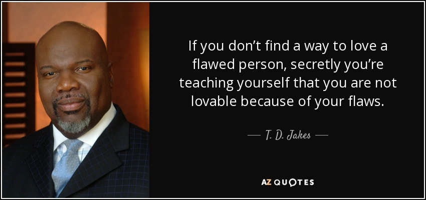 If you don’t find a way to love a flawed person, secretly you’re teaching yourself that you are not lovable because of your flaws. - T. D. Jakes