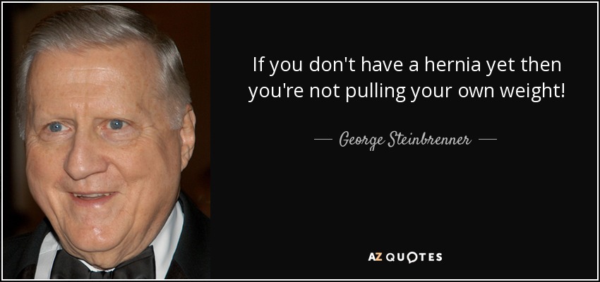 If you don't have a hernia yet then you're not pulling your own weight! - George Steinbrenner