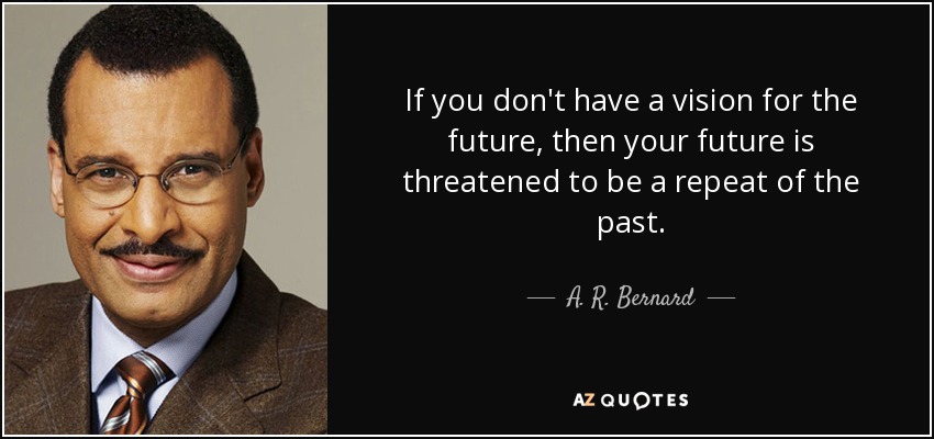 If you don't have a vision for the future, then your future is threatened to be a repeat of the past. - A. R. Bernard