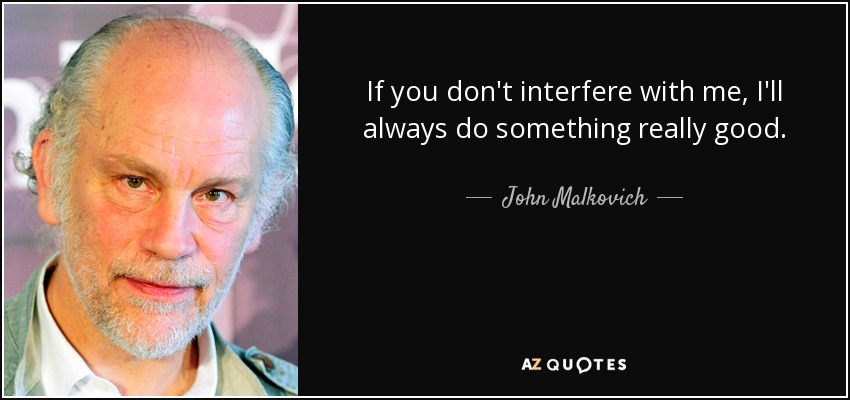 If you don't interfere with me, I'll always do something really good. - John Malkovich